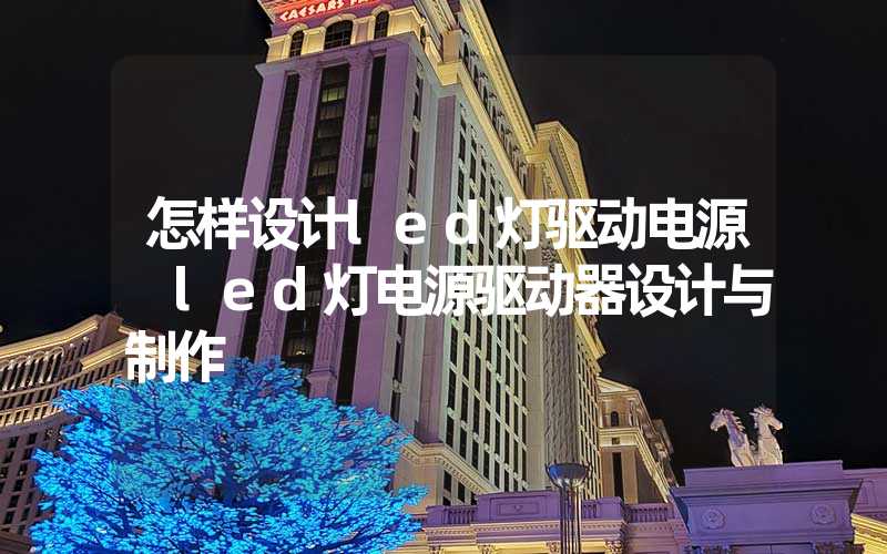 怎样设计led灯驱动电源 led灯电源驱动器设计与制作